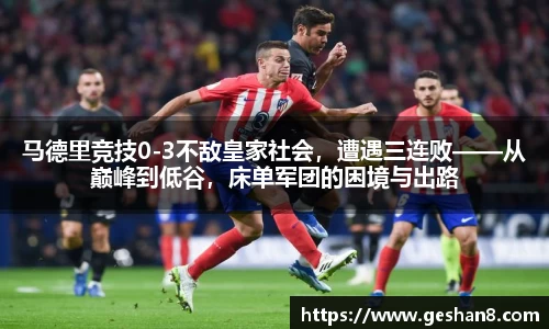 马德里竞技0-3不敌皇家社会，遭遇三连败——从巅峰到低谷，床单军团的困境与出路