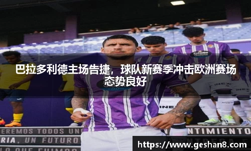 巴拉多利德主场告捷，球队新赛季冲击欧洲赛场态势良好