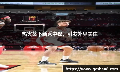 热火签下新秀中锋，引发外界关注