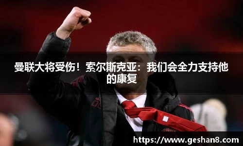 曼联大将受伤！索尔斯克亚：我们会全力支持他的康复