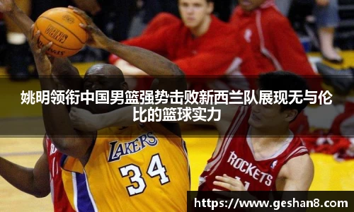 姚明领衔中国男篮强势击败新西兰队展现无与伦比的篮球实力
