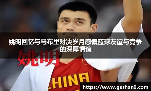 姚明回忆与马布里对决岁月感慨篮球友谊与竞争的深厚情谊