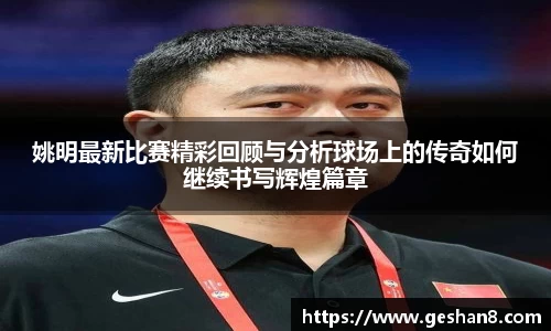 姚明最新比赛精彩回顾与分析球场上的传奇如何继续书写辉煌篇章