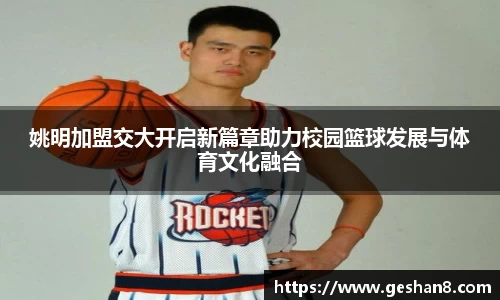 姚明加盟交大开启新篇章助力校园篮球发展与体育文化融合