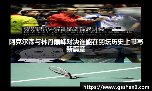 阿克尔森与林丹巅峰对决谁能在羽坛历史上书写新篇章