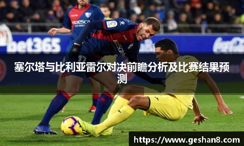 塞尔塔与比利亚雷尔对决前瞻分析及比赛结果预测