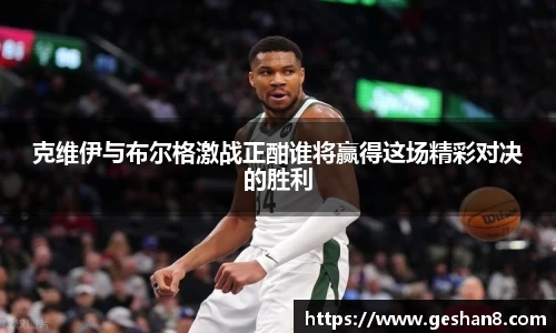 克维伊与布尔格激战正酣谁将赢得这场精彩对决的胜利