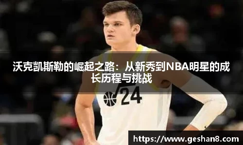 沃克凯斯勒的崛起之路：从新秀到NBA明星的成长历程与挑战