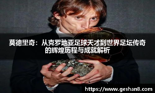 莫德里奇：从克罗地亚足球天才到世界足坛传奇的辉煌历程与成就解析
