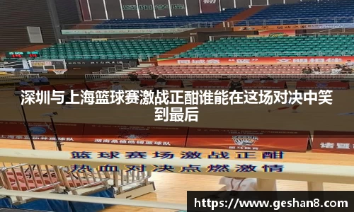 深圳与上海篮球赛激战正酣谁能在这场对决中笑到最后