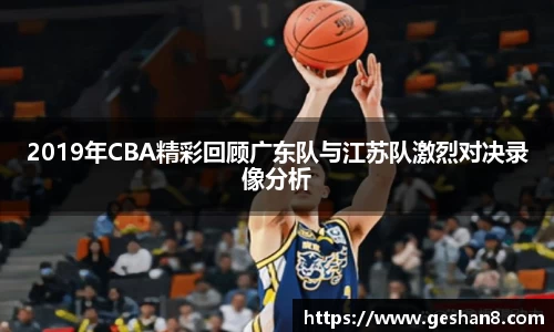 2019年CBA精彩回顾广东队与江苏队激烈对决录像分析