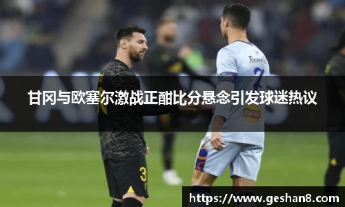 甘冈与欧塞尔激战正酣比分悬念引发球迷热议