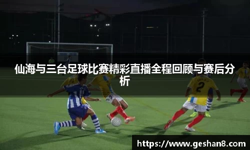 仙海与三台足球比赛精彩直播全程回顾与赛后分析