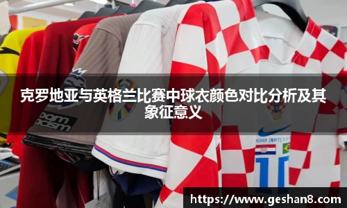 克罗地亚与英格兰比赛中球衣颜色对比分析及其象征意义