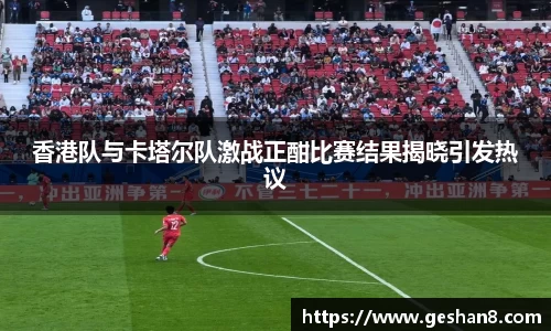 香港队与卡塔尔队激战正酣比赛结果揭晓引发热议